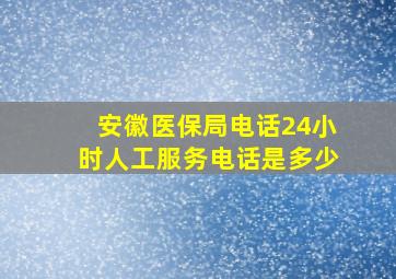 安徽医保局电话24小时人工服务电话是多少