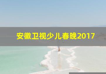 安徽卫视少儿春晚2017