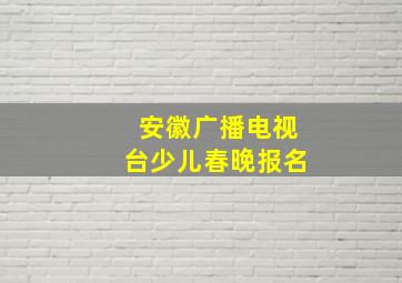 安徽广播电视台少儿春晚报名