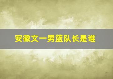 安徽文一男篮队长是谁