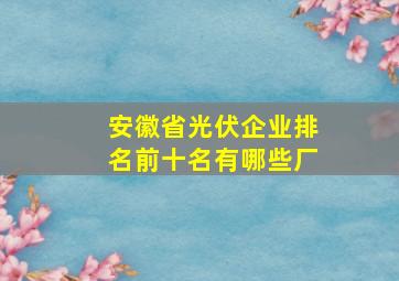 安徽省光伏企业排名前十名有哪些厂