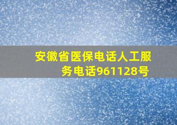 安徽省医保电话人工服务电话961128号