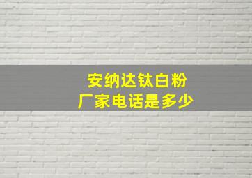 安纳达钛白粉厂家电话是多少