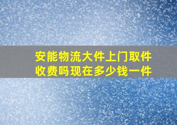 安能物流大件上门取件收费吗现在多少钱一件