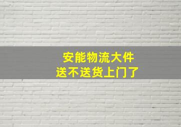 安能物流大件送不送货上门了