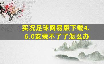 实况足球网易版下载4.6.0安装不了了怎么办