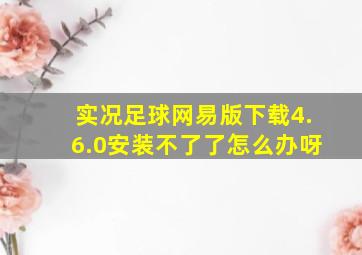 实况足球网易版下载4.6.0安装不了了怎么办呀