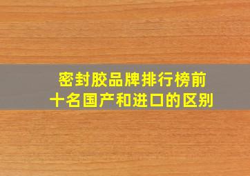 密封胶品牌排行榜前十名国产和进口的区别