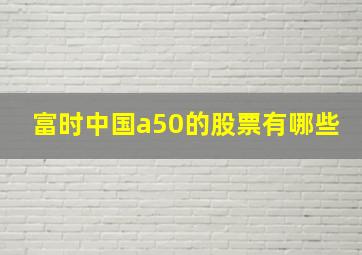 富时中国a50的股票有哪些