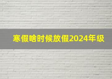 寒假啥时候放假2024年级