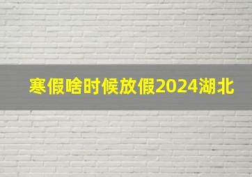 寒假啥时候放假2024湖北