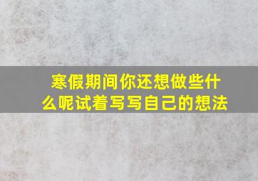 寒假期间你还想做些什么呢试着写写自己的想法