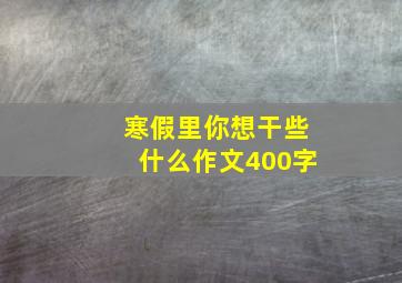 寒假里你想干些什么作文400字