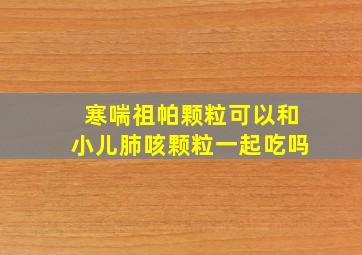 寒喘祖帕颗粒可以和小儿肺咳颗粒一起吃吗