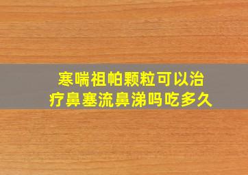 寒喘祖帕颗粒可以治疗鼻塞流鼻涕吗吃多久