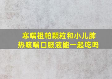 寒喘祖帕颗粒和小儿肺热咳喘口服液能一起吃吗