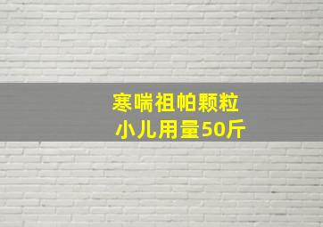 寒喘祖帕颗粒小儿用量50斤