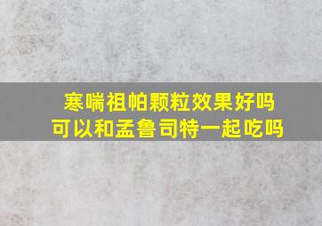 寒喘祖帕颗粒效果好吗可以和孟鲁司特一起吃吗