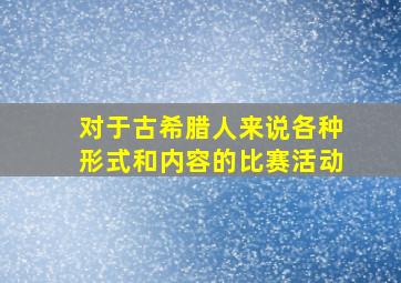 对于古希腊人来说各种形式和内容的比赛活动