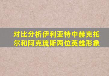 对比分析伊利亚特中赫克托尔和阿克琉斯两位英雄形象