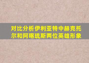 对比分析伊利亚特中赫克托尔和阿喀琉斯两位英雄形象