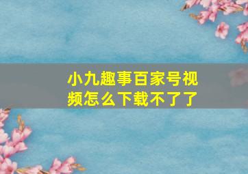 小九趣事百家号视频怎么下载不了了