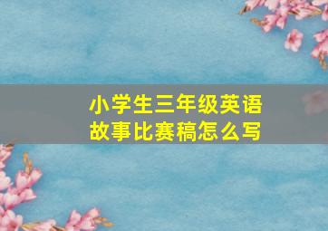 小学生三年级英语故事比赛稿怎么写