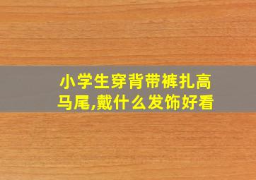 小学生穿背带裤扎高马尾,戴什么发饰好看