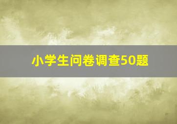 小学生问卷调查50题