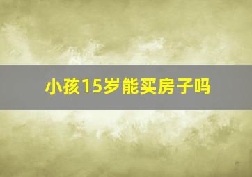 小孩15岁能买房子吗