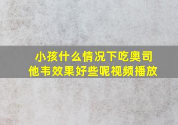 小孩什么情况下吃奥司他韦效果好些呢视频播放