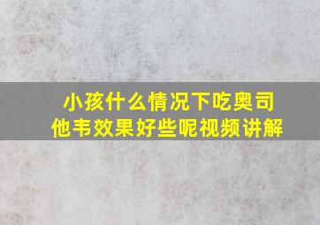 小孩什么情况下吃奥司他韦效果好些呢视频讲解