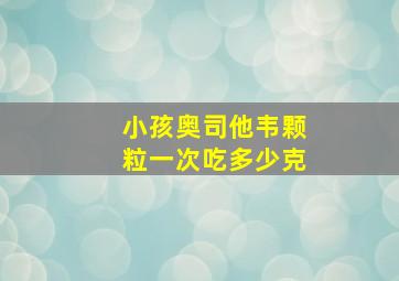 小孩奥司他韦颗粒一次吃多少克