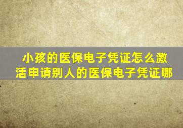 小孩的医保电子凭证怎么激活申请别人的医保电子凭证哪