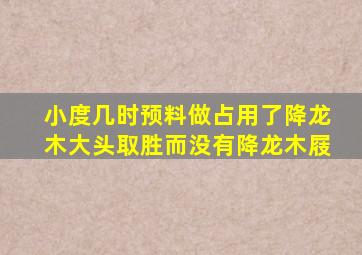 小度几时预料做占用了降龙木大头取胜而没有降龙木屐