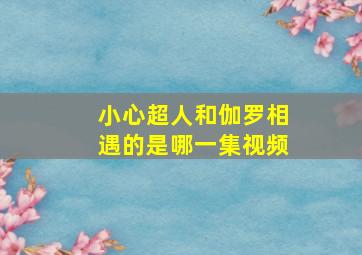 小心超人和伽罗相遇的是哪一集视频