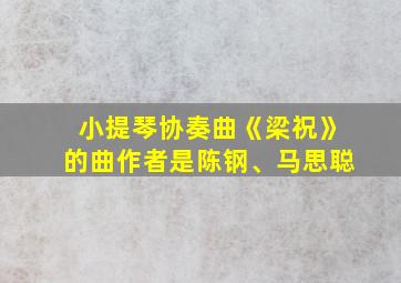 小提琴协奏曲《梁祝》的曲作者是陈钢、马思聪