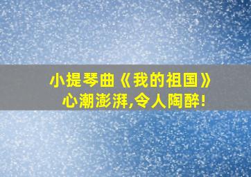 小提琴曲《我的祖国》心潮澎湃,令人陶醉!