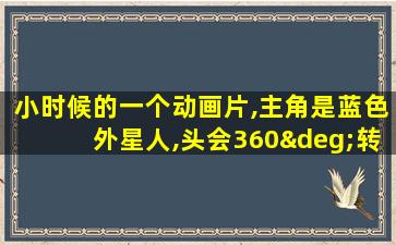 小时候的一个动画片,主角是蓝色外星人,头会360°转