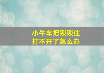 小牛车把锁锁住打不开了怎么办