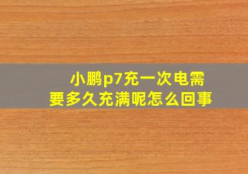 小鹏p7充一次电需要多久充满呢怎么回事