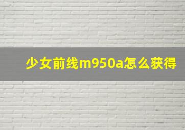 少女前线m950a怎么获得