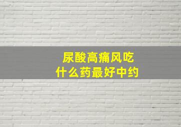 尿酸高痛风吃什么药最好中约