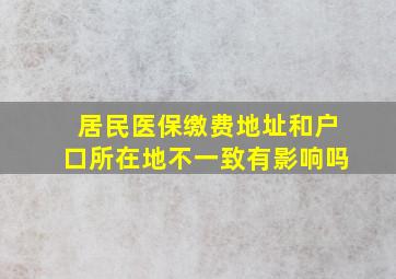 居民医保缴费地址和户口所在地不一致有影响吗