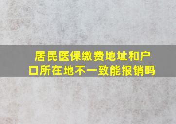 居民医保缴费地址和户口所在地不一致能报销吗