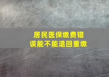 居民医保缴费错误能不能退回重缴