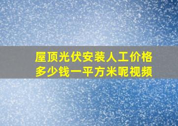 屋顶光伏安装人工价格多少钱一平方米呢视频