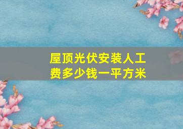 屋顶光伏安装人工费多少钱一平方米