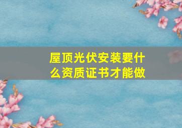 屋顶光伏安装要什么资质证书才能做