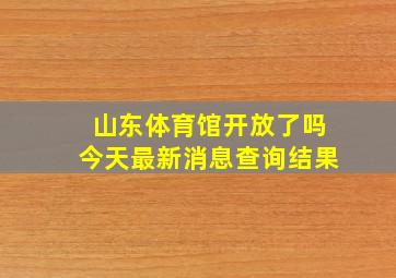 山东体育馆开放了吗今天最新消息查询结果